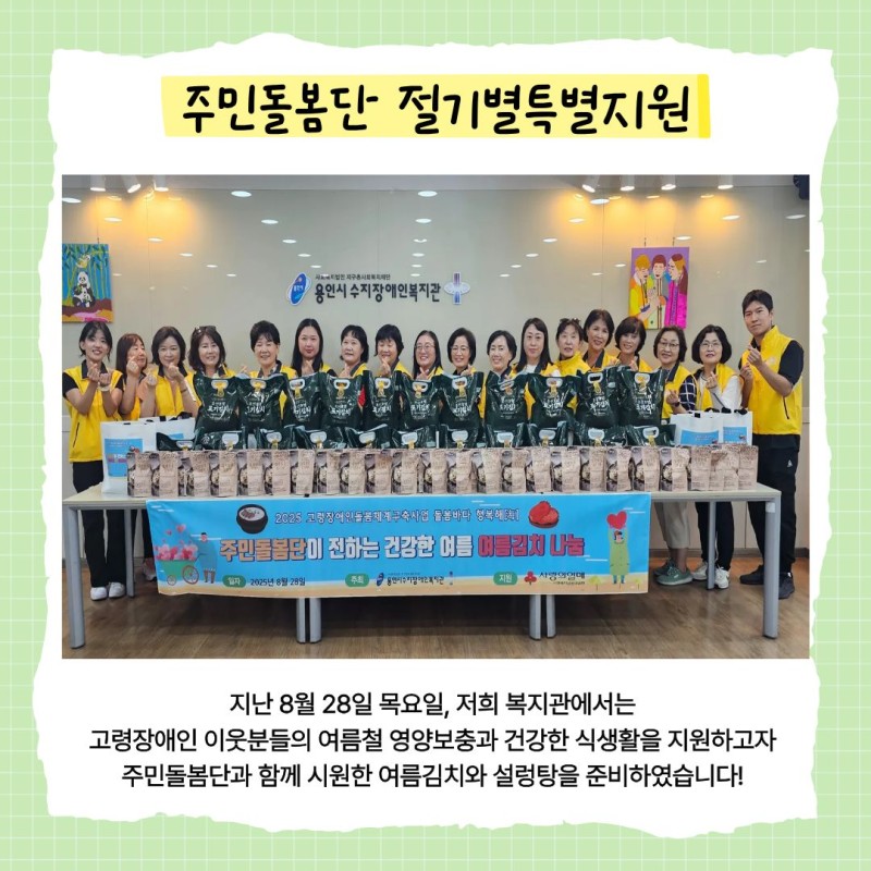 주민돌봄단 절기별특별지원 지난 8월 28일 목요일 저희 복지관에서는 고령장애인 이웃분들의 여름철 영양보충과 건강한 식생활을 지원하고자 주민돌봄단과 함께 시원한 여름김치와 설렁탕을 준비하였습니다!