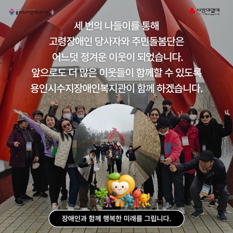 세번의 나들이를 통해 고령장애인 당사자와 주민돌봄단은 어느덧 정겨운 이웃이 되었습니다. 앞으로도 더 많은 이웃들이 함께할 수 있도록 용인시수지장애인복지관이 함께 하겠습니다.