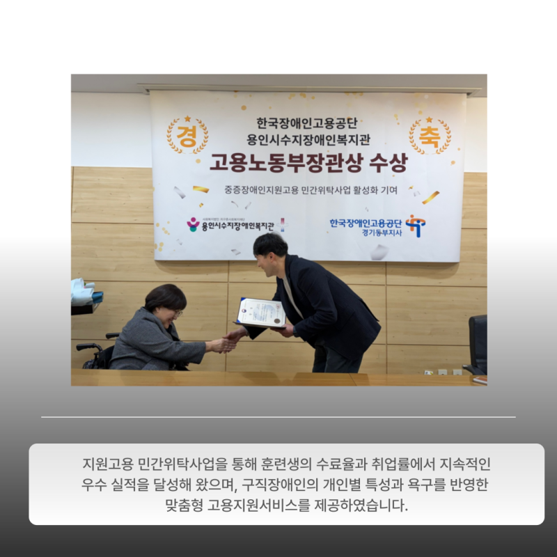 지원고용 민간위탁사업을 통해 훈련생의 수료율과 취업률에서 지속적인 우수 실적을 달성해 왔으며, 구직장애인의 개인별 특성과 욕구를 반영한  맞춤형 고용지원서비스를 제공하였습니다.