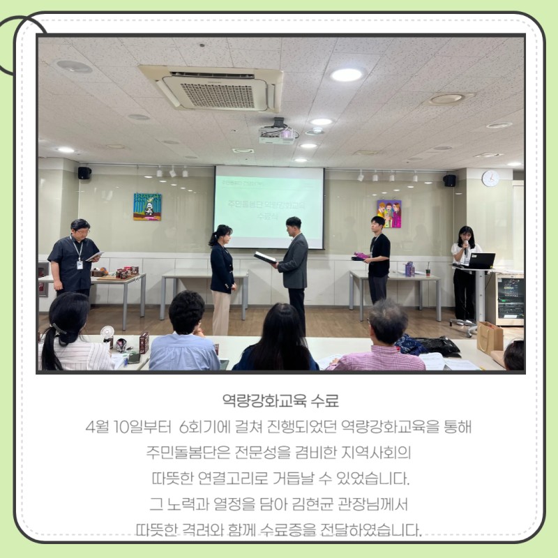 역량강화교육 수료  4월 10일부터  6회기에 걸쳐 진행되었던 역량강화교육을 통해   주민돌봄단은 전문성을 겸비한 지역사회의   따뜻한 연결고리로 거듭날 수 있었습니다.  그 노력과 열정을 담아 김현균 관장님께서   따뜻한 격려와 함께 수료증을 전달하였습니다. 
