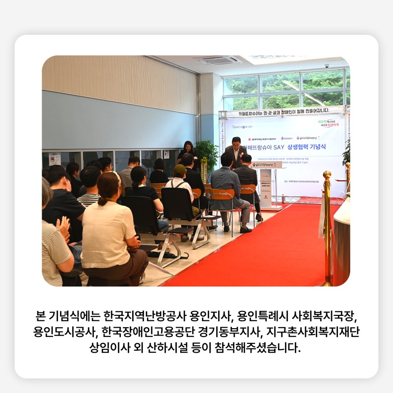 본 기념식에는 한국지역난방공사 용인지사, 용인특례시 사회복지국장, 용인도시공사, 한국장애인고용공단 경기동부지사, 지구촌사회복지재단 상임이사 외 산하시설 등이 참석해주셨습니다. 