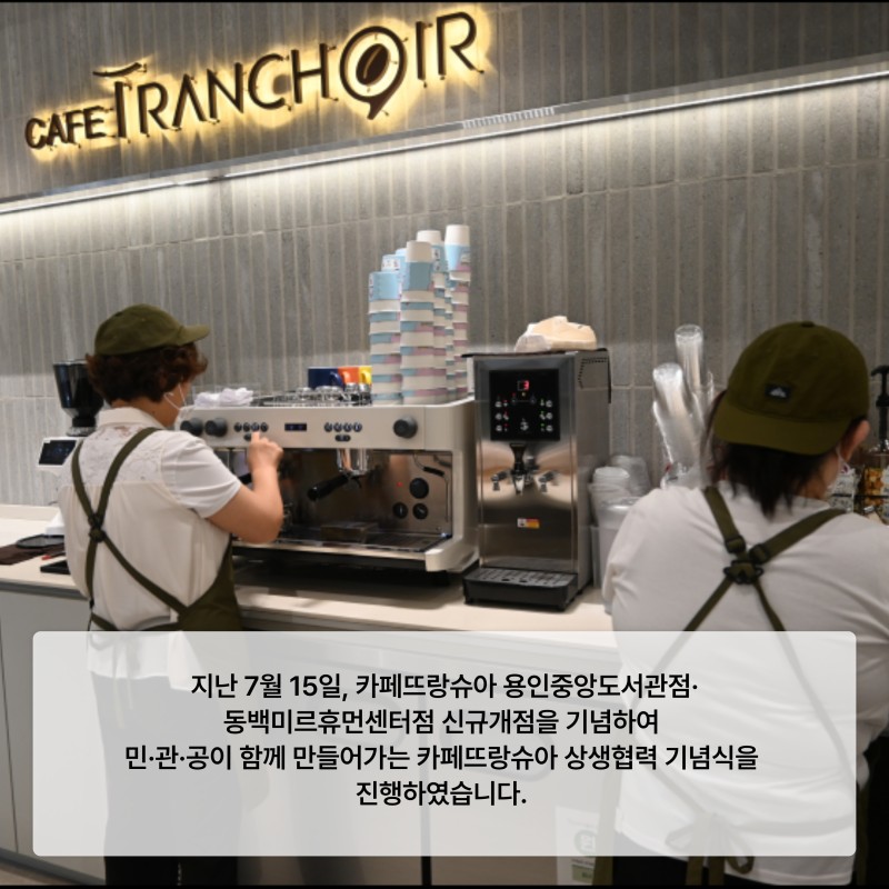 지난 7월 15일, 카페뜨랑슈아 용인중앙도서관점· 동백미르휴먼센터점 신규개점을 기념하여  민·관·공이 함께 만들어가는 카페뜨랑슈아 상생협력 기념식을  진행하였습니다. 