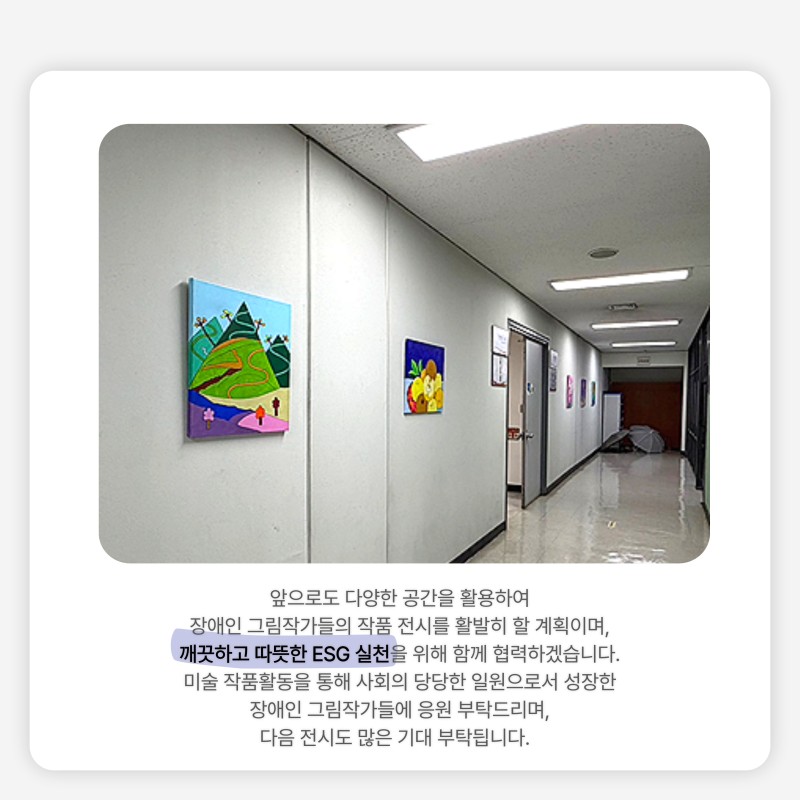 앞으로도 다양한 공간을 활용하여 장애인 그림작가들의 작품 전시를 활발히 할 계획이며,  깨끗하고 따뜻한 ESG 실천을 위해 함께 협력하겠습니다.