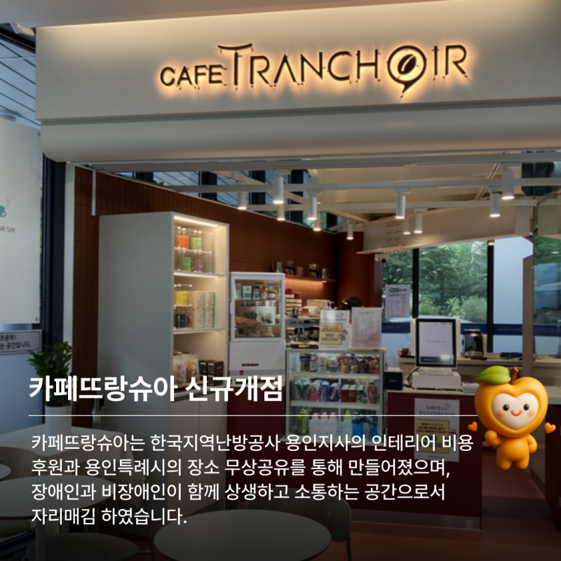 카페뜨랑슈아는 한국지역난방공사 용인지사의 인테리어 비용 후원과 용인특례시의 장소 무상공유를 통해 만들어졌으며,  장애인과 비장애인이 함께 상생하고 소통하는 공간으로서  자리매김 하였습니다. 
