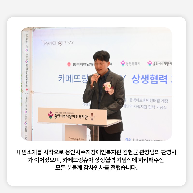 내빈소개를 시작으로 용인시수지장애인복지관 김현균 관장님의 환영사가 이어졌으며, 카페뜨랑슈아 상생협력 기념식에 자리해주신  모든 분들께 감사인사를 전했습니다.